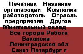 Печатник › Название организации ­ Компания-работодатель › Отрасль предприятия ­ Другое › Минимальный оклад ­ 1 - Все города Работа » Вакансии   . Ленинградская обл.,Санкт-Петербург г.